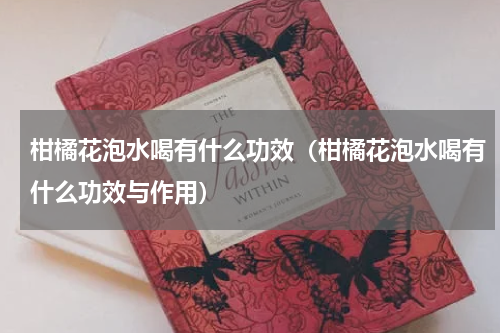 柑橘花泡水喝有什么功效（柑橘花泡水喝有什么功效与作用）