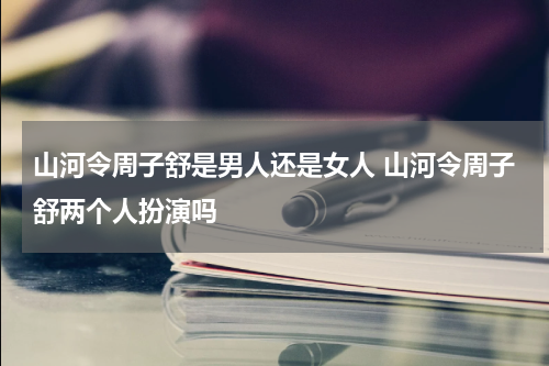 山河令周子舒是男人还是女人 山河令周子舒两个人扮演吗