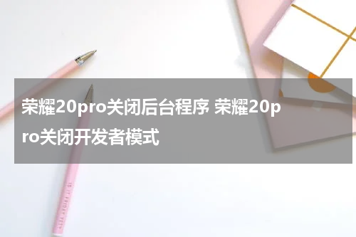 荣耀20pro关闭后台程序 荣耀20pro关闭开发者模式