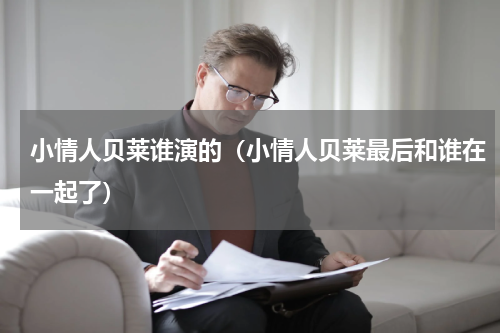 小情人贝莱谁演的（小情人贝莱最后和谁在一起了）