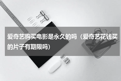 爱奇艺购买电影是永久的吗（爱奇艺花钱买的片子有期限吗）