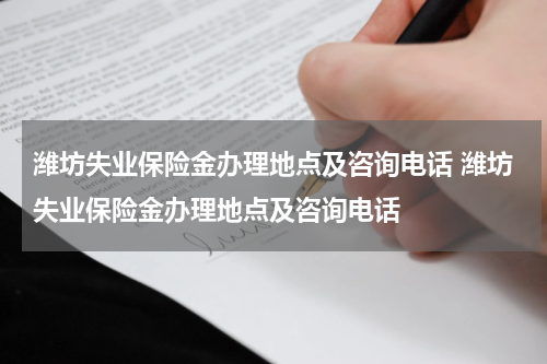 潍坊失业保险金办理地点及咨询电话 潍坊失业保险金办理地点及咨询电话