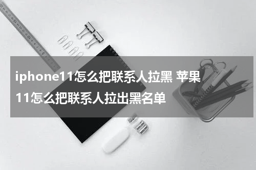 iphone11怎么把联系人拉黑 苹果11怎么把联系人拉出黑名单