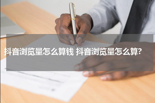 抖音浏览量怎么算钱 抖音浏览量怎么算?