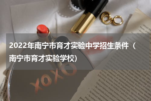2022年南宁市育才实验中学招生条件（南宁市育才实验学校）