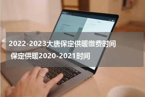 2022-2023大唐保定供暖缴费时间 保定供暖2020-2021时间