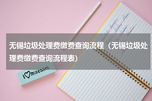 无锡垃圾处理费缴费查询流程（无锡垃圾处理费缴费查询流程表）