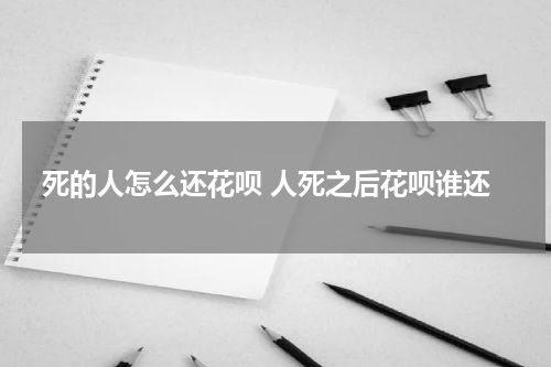 死的人怎么还花呗 人死之后花呗谁还