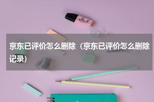 京东已评价怎么删除（京东已评价怎么删除记录）