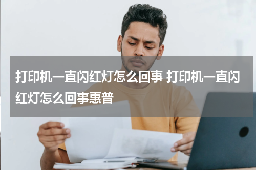 打印机一直闪红灯怎么回事 打印机一直闪红灯怎么回事惠普