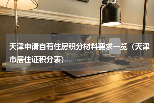 天津申请自有住房积分材料要求一览（天津市居住证积分表）