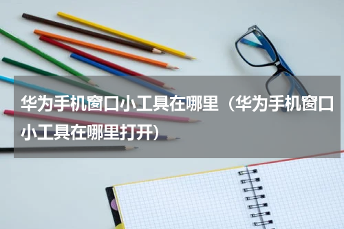 华为手机窗口小工具在哪里（华为手机窗口小工具在哪里打开）