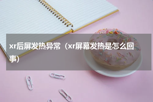 xr后屏发热异常（xr屏幕发热是怎么回事）