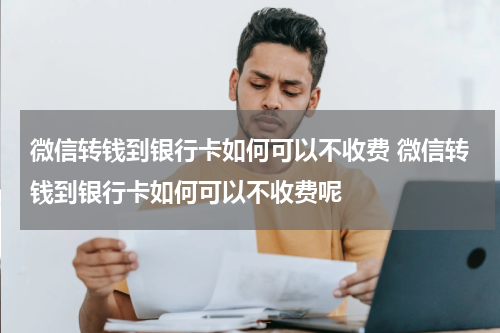 微信转钱到银行卡如何可以不收费 微信转钱到银行卡如何可以不收费呢