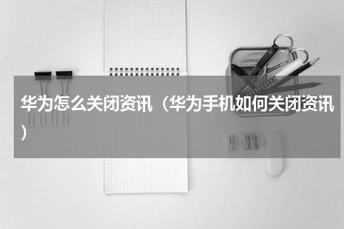 华为怎么关闭资讯（华为手机如何关闭资讯）