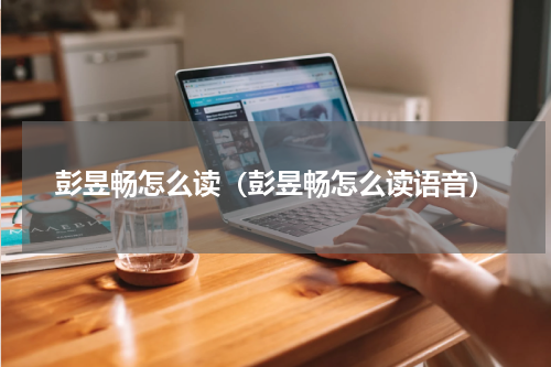 彭昱畅怎么读（彭昱畅怎么读语音）