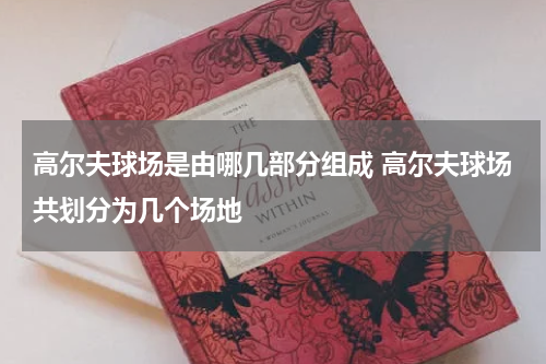 高尔夫球场是由哪几部分组成 高尔夫球场共划分为几个场地