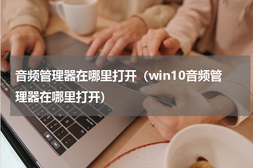 音频管理器在哪里打开（win10音频管理器在哪里打开）