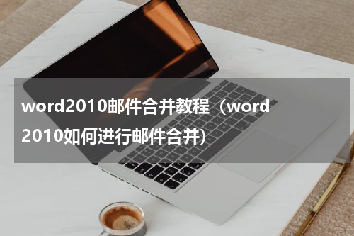 word2010邮件合并教程（word2010如何进行邮件合并）
