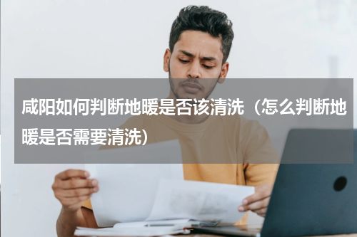 咸阳如何判断地暖是否该清洗（怎么判断地暖是否需要清洗）