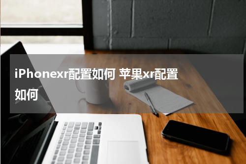 iPhonexr配置如何 苹果xr配置如何