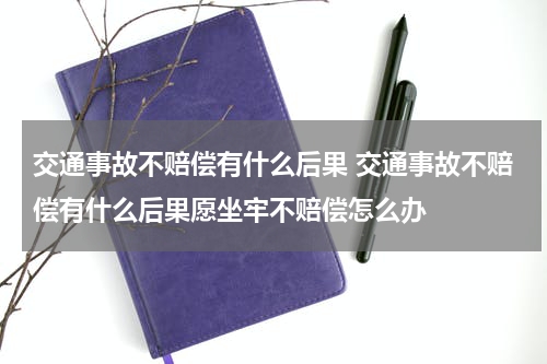 交通事故不赔偿有什么后果 交通事故不赔偿有什么后果愿坐牢不赔偿怎么办