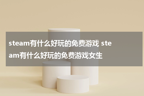 steam有什么好玩的免费游戏 steam有什么好玩的免费游戏女生