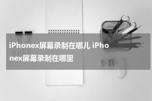 iPhonex屏幕录制在哪儿 iPhonex屏幕录制在哪里