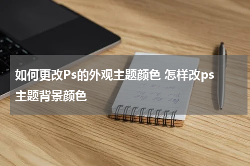 如何更改Ps的外观主题颜色 怎样改ps主题背景颜色