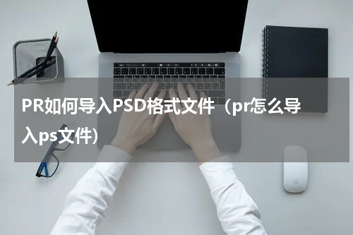 PR如何导入PSD格式文件（pr怎么导入ps文件）