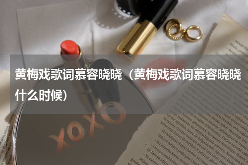 黄梅戏歌词慕容晓晓（黄梅戏歌词慕容晓晓什么时候）