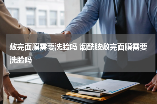 敷完面膜需要洗脸吗 烟酰胺敷完面膜需要洗脸吗