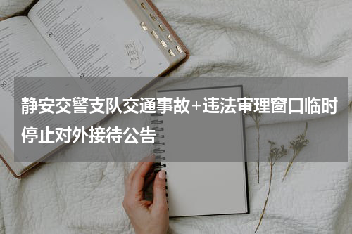 静安交警支队交通事故+违法审理窗口临时停止对外接待公告