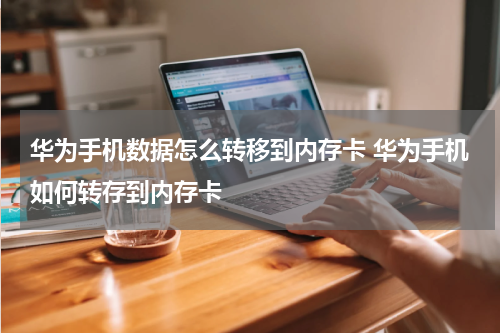 华为手机数据怎么转移到内存卡 华为手机如何转存到内存卡
