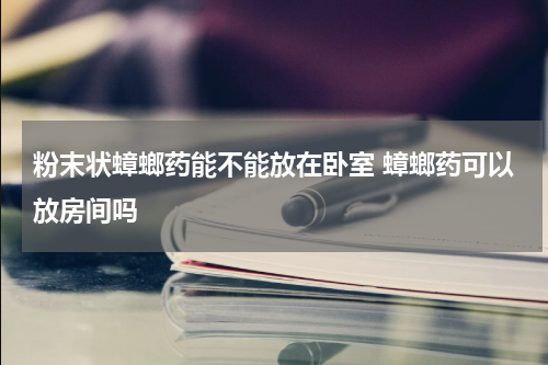 粉末状蟑螂药能不能放在卧室 蟑螂药可以放房间吗