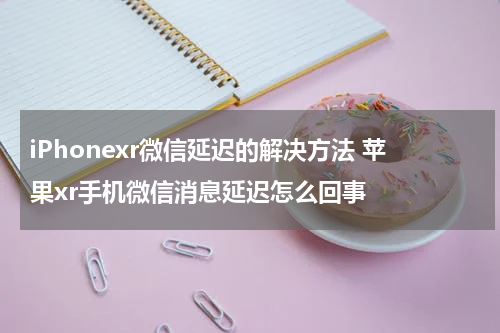 iPhonexr微信延迟的解决方法 苹果xr手机微信消息延迟怎么回事