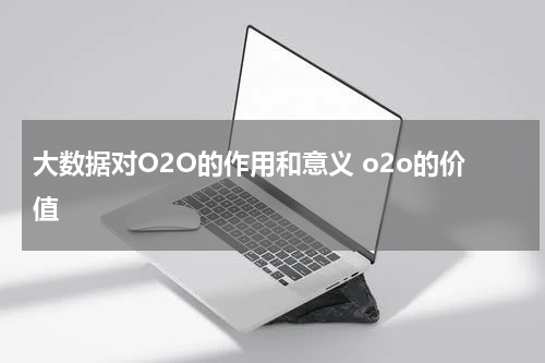 大数据对O2O的作用和意义 o2o的价值