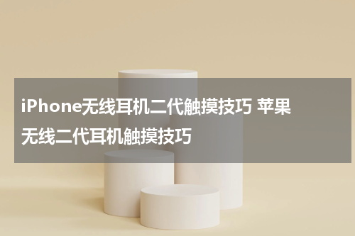 iPhone无线耳机二代触摸技巧 苹果无线二代耳机触摸技巧