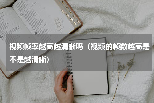视频帧率越高越清晰吗（视频的帧数越高是不是越清晰）