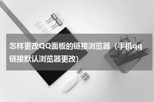 怎样更改QQ面板的链接浏览器（手机qq链接默认浏览器更改）