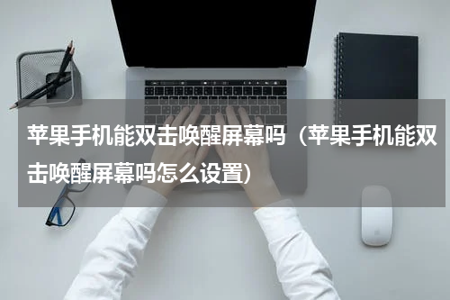 苹果手机能双击唤醒屏幕吗（苹果手机能双击唤醒屏幕吗怎么设置）