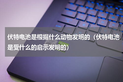 伏特电池是根据什么动物发明的（伏特电池是受什么的启示发明的）