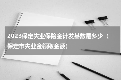2023保定失业保险金计发基数是多少（保定市失业金领取金额）