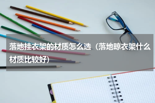 落地挂衣架的材质怎么选（落地晾衣架什么材质比较好）