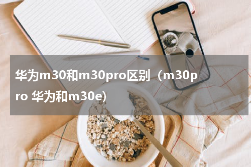 华为m30和m30pro区别（m30pro 华为和m30e）