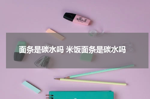 面条是碳水吗 米饭面条是碳水吗