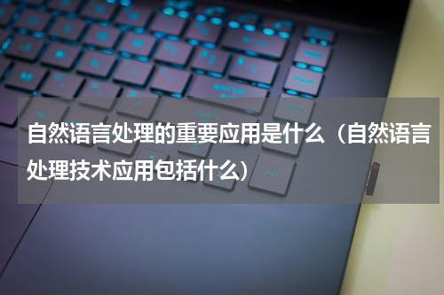 自然语言处理的重要应用是什么（自然语言处理技术应用包括什么）