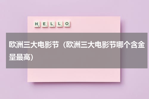 欧洲三大电影节（欧洲三大电影节哪个含金量最高）
