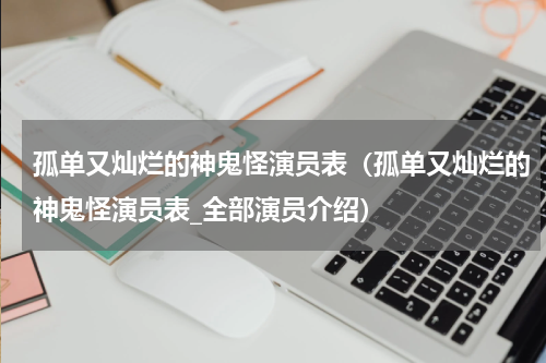 孤单又灿烂的神鬼怪演员表（孤单又灿烂的神鬼怪演员表_全部演员介绍）