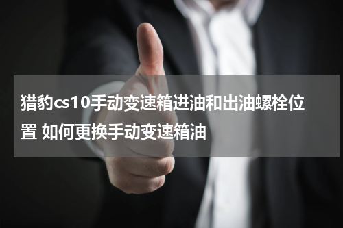 猎豹cs10手动变速箱进油和出油螺栓位置 如何更换手动变速箱油